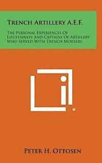 Peter H. Ottosen - Trench Artillery A.E.F.: The Personal Experiences of Lieutenants and Captains of Artillery Who Served with Trench Mortars, Inbunden