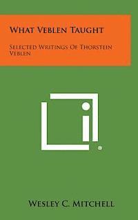 What Veblen Taught: Selected Writings of Thorstein Veblen