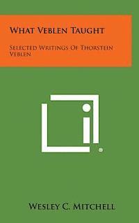 What Veblen Taught: Selected Writings of Thorstein Veblen 1