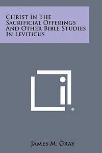 James M. Gray - Christ in the Sacrificial Offerings and Other Bible Studies in Leviticus, Häftad