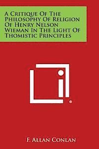 bokomslag A Critique of the Philosophy of Religion of Henry Nelson Wieman in the Light of Thomistic Principles