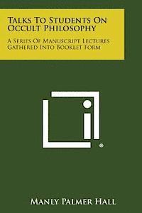 Talks to Students on Occult Philosophy: A Series of Manuscript Lectures Gathered Into Booklet Form 1