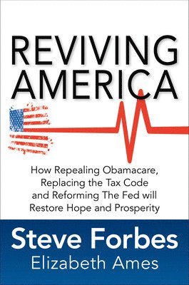 Steve Forbes, Elizabeth Ames - Reviving America: How Repealing Obamacare, Replacing the Tax Code and Reforming The Fed will Restore Hope and Prosperity, Inbunden