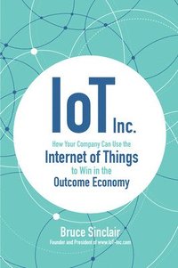 bokomslag IoT Inc: How Your Company Can Use the Internet of Things to Win in the Outcome Economy