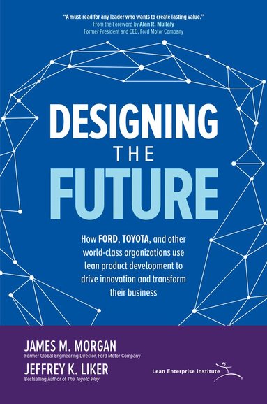 James Morgan, Jeffrey Liker - Designing the Future: How Ford, Toyota, and other World-Class Organizations Use Lean Product Development to Drive Innovation and Transform Their Business, Inbunden