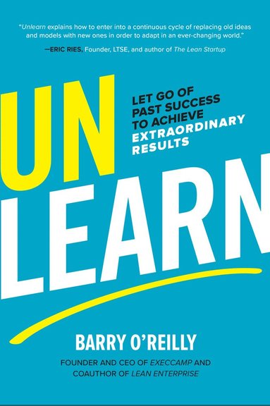 Barry O'Reilly - Unlearn: Let Go of Past Success to Achieve Extraordinary Results, Inbunden