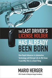 bokomslag The Last Drivers License Holder Has Already Been Born: How Rapid Advances in Automotive Technology will Disrupt Life As We Know It and Why This is a Good Thing