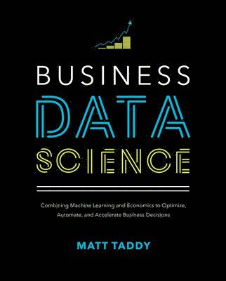 Business Data Science: Combining Machine Learning and Economics to Optimize, Automate, and Accelerate Business Decisions 1