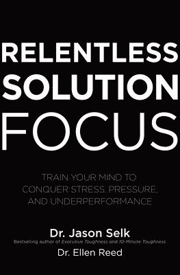 bokomslag Relentless Solution Focus: Train Your Mind to Conquer Stress, Pressure, and Underperformance