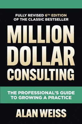Million Dollar Consulting, Sixth Edition: The Professional's Guide to Growing a Practice 1