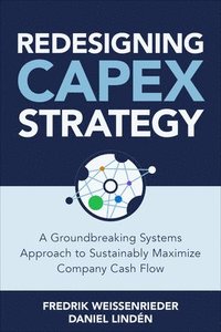 bokomslag Redesigning CapEx Strategy: A Groundbreaking Systems Approach to Sustainably Maximize Company Cash Flow