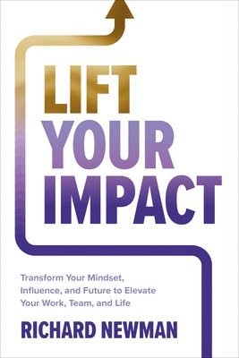 Richard Newman - Lift Your Impact: Transform Your Mindset, Influence, and Future to Elevate Your Work, Team, and Life, Inbunden