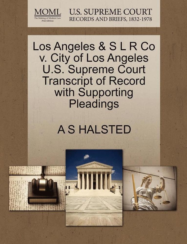 A S Halsted, A. S. Halsted, A S HALSTED - Los Angeles & S L R Co V. City of Los Angeles U.S. Supreme Court Transcript of Record with Supporting Pleadings, Häftad