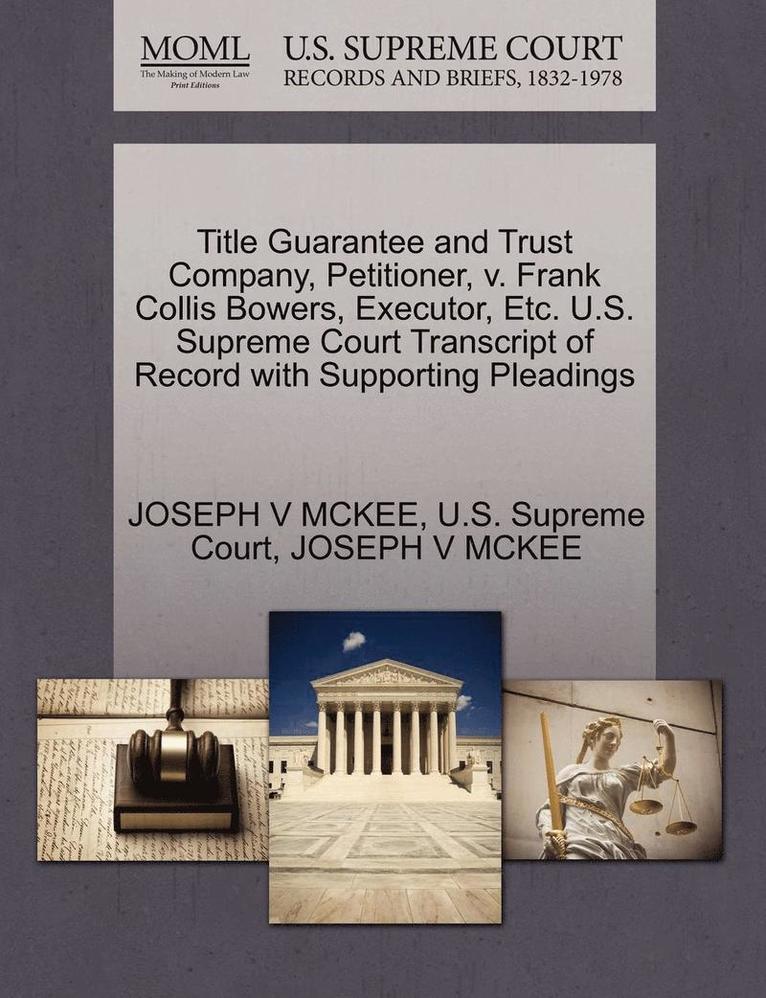 Title Guarantee and Trust Company, Petitioner, V. Frank Collis Bowers, Executor, Etc. U.S. Supreme Court Transcript of Record with Supporting Pleadings 1