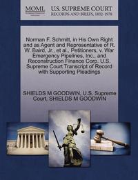 bokomslag Norman F. Schmitt, in His Own Right and as Agent and Representative of R. W. Baird, Jr., Et Al., Petitioners, V. War Emergency Pipelines, Inc., and Reconstruction Finance Corp. U.S. Supreme Court T...