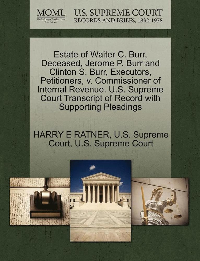 Estate of Waiter C. Burr, Deceased, Jerome P. Burr and Clinton S. Burr, Executors, Petitioners, V. Commissioner of Internal Revenue. U.S. Supreme Court Transcript of Record with Supporting Pleadings 1