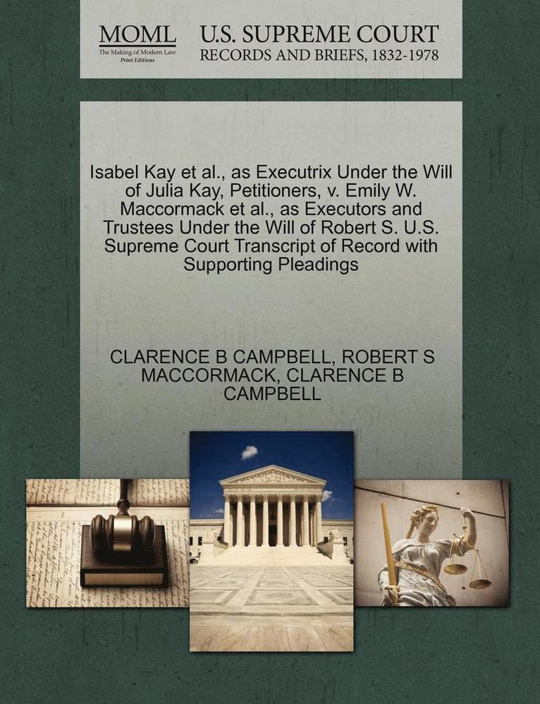 Isabel Kay Et Al., as Executrix Under the Will of Julia Kay, Petitioners, V. Emily W. MacCormack Et Al., as Executors and Trustees Under the Will of Robert S. U.S. Supreme Court Transcript of Record 1