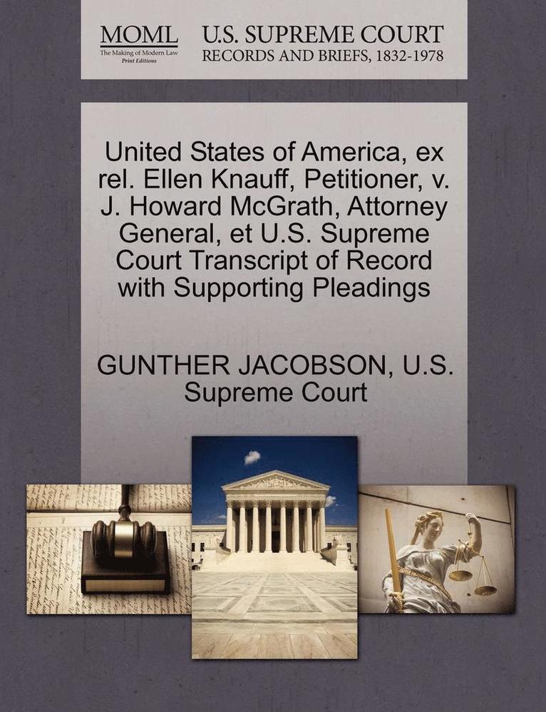 United States of America, Ex Rel. Ellen Knauff, Petitioner, V. J. Howard McGrath, Attorney General, Et U.S. Supreme Court Transcript of Record with Supporting Pleadings 1