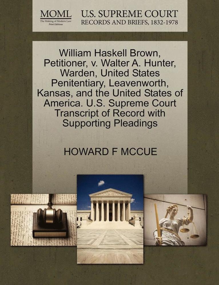 William Haskell Brown, Petitioner, V. Walter A. Hunter, Warden, United States Penitentiary, Leavenworth, Kansas, and the United States of America. U.S. Supreme Court Transcript of Record with Supporting Pleadings