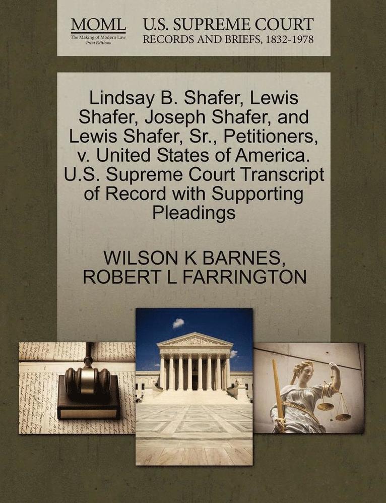 Lindsay B. Shafer, Lewis Shafer, Joseph Shafer, and Lewis Shafer, Sr., Petitioners, V. United States of America. U.S. Supreme Court Transcript of Record with Supporting Pleadings 1