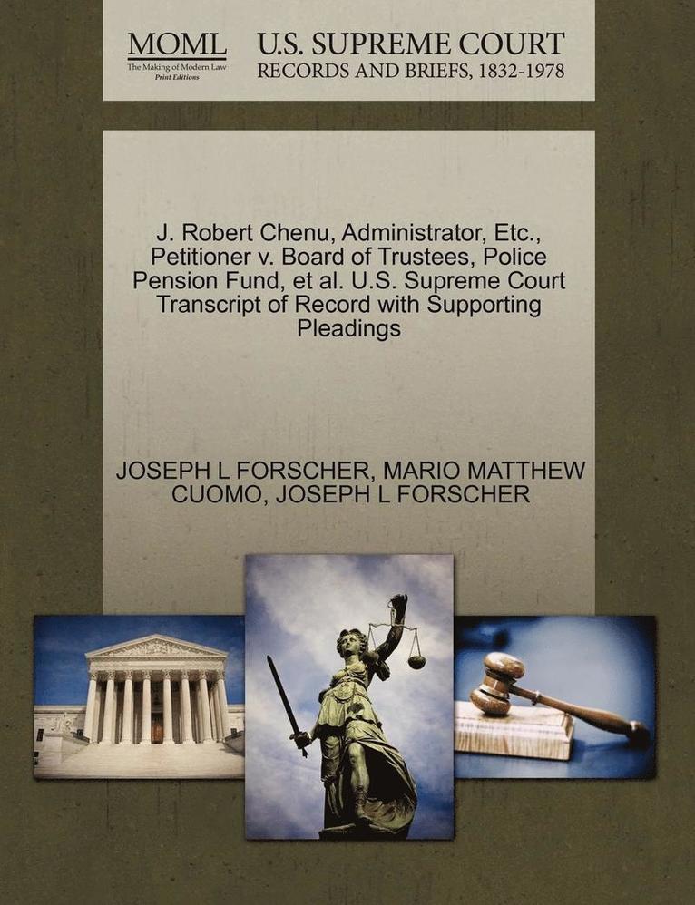 J. Robert Chenu, Administrator, Etc., Petitioner V. Board of Trustees, Police Pension Fund, et al. U.S. Supreme Court Transcript of Record with Supporting Pleadings 1