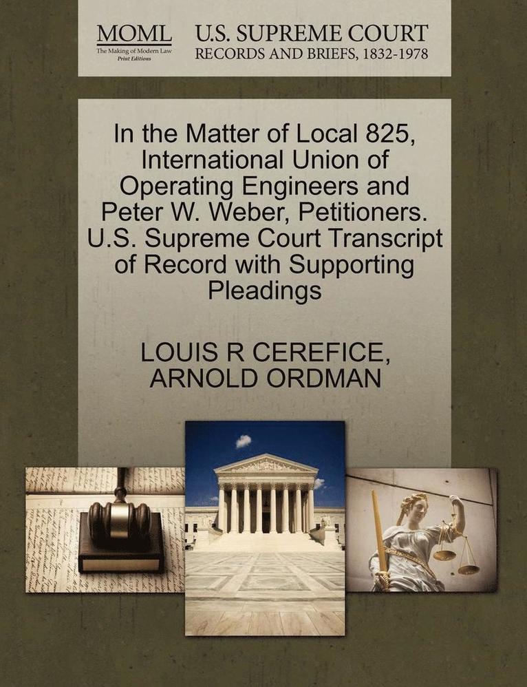 Louis R. Cerefice, Arnold Ordman, LOUIS R CEREFICE, ARNOLD ORDMAN - In the Matter of Local 825, International Union of Operating Engineers and Peter W. Weber, Petitioners. U.S. Supreme Court Transcript of Record with S, Häftad