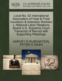 bokomslag Local No. 42 International Association of Heat &; Frost Insulators &; Asbestos Workers V. National Labor Relations Board U.S. Supreme Court Transcript of Record with Supporting Pleadings