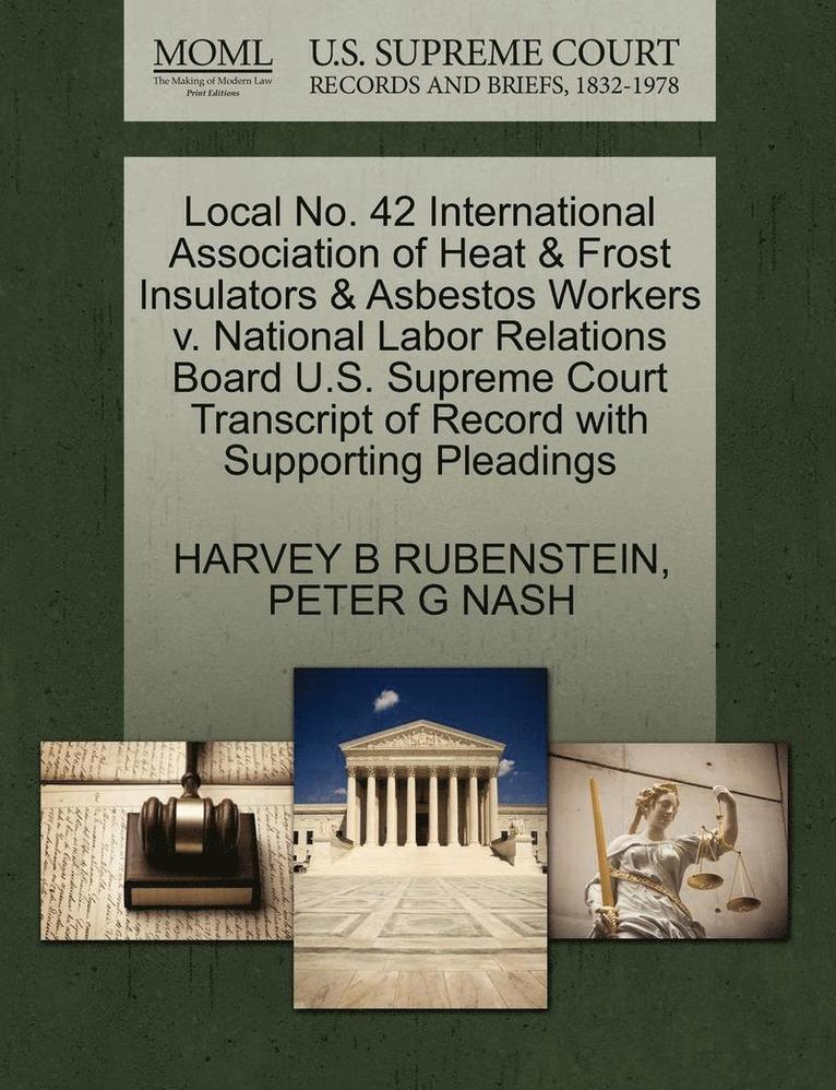 Local No. 42 International Association of Heat & Frost Insulators & Asbestos Workers V. National Labor Relations Board U.S. Supreme Court Transcript of Record with Supporting Pleadings 1