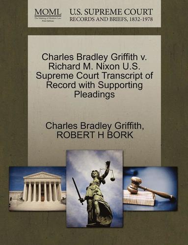 Charles Bradley Griffith, Robert H Bork - Charles Bradley Griffith V. Richard M. Nixon U.S. Supreme Court Transcript of Record with Supporting Pleadings, Häftad