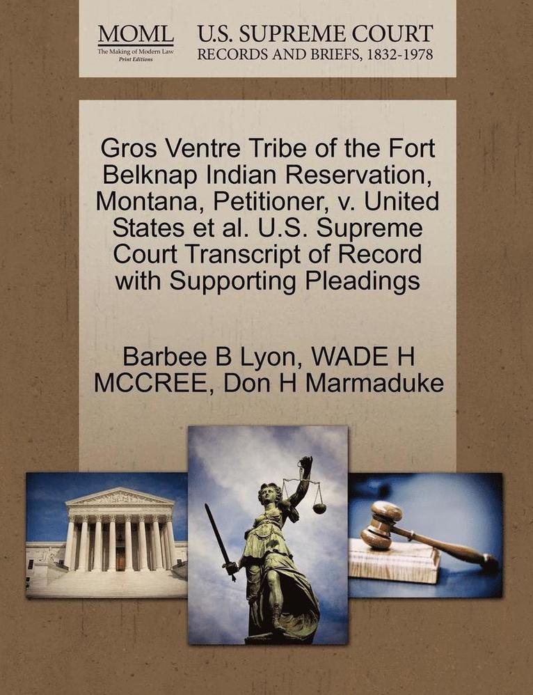 Gros Ventre Tribe of the Fort Belknap Indian Reservation, Montana, Petitioner, V. United States et al. U.S. Supreme Court Transcript of Record with Supporting Pleadings 1