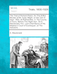 A MacDonald - Trial of Richard Patch, for the Wilful Murder of Mr. Isaac Blight, on the 23d of Sept. 1805, at Rotherhithe, in the County of Surry; Before the Right Hon. Sir A. MacDonald, Knt. Lord Chief Baron of His Majesty's Court of Exchequer; At the Sessions..., Häftad