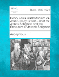 Henry Louis Bischoffshiem vs. John Crosby Brown...Brief for James Seligman and the Executors of Joseph Seligman 1