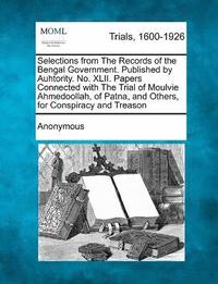 bokomslag Selections from the Records of the Bengal Government. Published by Auhtority. No. XLII. Papers Connected with the Trial of Moulvie Ahmedoollah, of Patna, and Others, for Conspiracy and Treason