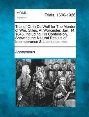 bokomslag Trial of Orrin de Wolf for the Murder of Wm. Stiles, at Worcester, Jan. 14, 1845, Including His Confession, Showing the Natural Results of Intemperanc