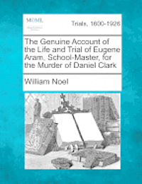 bokomslag The Genuine Account of the Life and Trial of Eugene Aram, School-Master, for the Murder of Daniel Clark