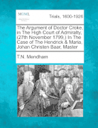 bokomslag The Argument of Doctor Croke, in the High Court of Admiralty, (27th November 1799, ) in the Case of the Hendrick & Maria, Johan Christen Baar, Master