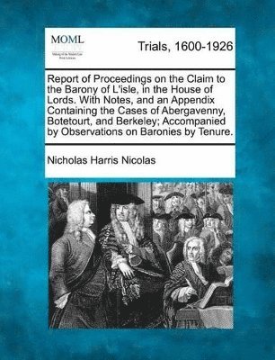 bokomslag Report of Proceedings on the Claim to the Barony of L'Isle, in the House of Lords. with Notes, and an Appendix Containing the Cases of Abergavenny, Botetourt, and Berkeley; Accompanied by