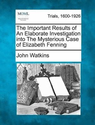 bokomslag The Important Results of an Elaborate Investigation Into the Mysterious Case of Elizabeth Fenning