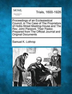 Proceedings of an Ecclesiastical Council, in the Case of the Proprietors of Hollis-Street Meeting-House and the REV. John Pierpont, Their Pastor, Prepared from the Official Journal and Original 1