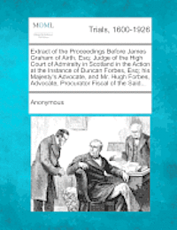 Anonymous - Extract of the Proceedings Before James Graham of Airth, Esq; Judge of the High Court of Admiralty in Scotland in the Action at the Instance of Duncan Forbes, Esq; His Majesty's Advocate, and Mr. Hugh Forbes, Advocate, Procurator Fiscal of the Said..., Häftad