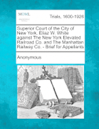 bokomslag Superior Court of the City of New York, Eliaz W. White Against the New York Elevated Railroad Co. and the Manhattan Railway Co. - Brief for Appellants