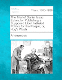 bokomslag The Trial of Daniel Isaac Eaton, for Publishing a Supposed Libel, Intituled Politics for the People; Or, Hog's Wash