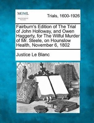 Fairburn's Edition of the Trial of John Holloway, and Owen Haggerty, for the Wilful Murder of Mr. Steele, on Hounslow Health, November 6, 1802 1