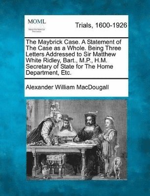 Maybrick Case. a Statement of the Case as a Whole. Being Three Letters Addressed to Sir Matthew White Ridley, Bart., M.P., H.M. Secretary of State for the Home Department, Etc.