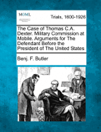 bokomslag The Case of Thomas C.A. Dexter. Military Commission at Mobile. Arguments for the Defendant Before the President of the United States