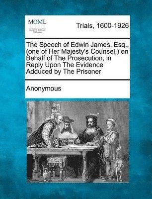 bokomslag Speech of Edwin James, Esq., (One of Her Majesty's Counsel, ) on Behalf of the Prosecution, in Reply Upon the Evidence Adduced by the Prisoner