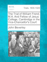 bokomslag The Trial of William Frend, M.A. and Fellow of Jesus College, Cambridge in the Vice-Chancellor's Court