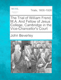 Trial of William Frend, M.A. and Fellow of Jesus College, Cambridge in the Vice-Chancellor's Court