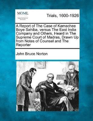 bokomslag A Report of the Case of Kamachee Boye Sahiba, Versus the East India Company and Others, Heard in the Supreme Court of Madras, Drawn Up from Notes of Counsel and the Reporter