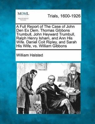 bokomslag A Full Report of the Case of John Den Ex Dem. Thomas Gibbons Trumbull, John Heyward Trumbull, Ralph Henry Isham, and Ann His Wife. Daniel Coit Ripley, and Sarah His Wife, vs. William Gibbons